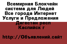 Всемирная Блокчейн-система для Людей! - Все города Интернет » Услуги и Предложения   . Дагестан респ.,Каспийск г.